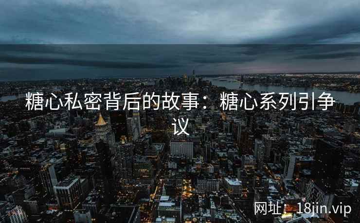 糖心私密背后的故事：糖心系列引争议