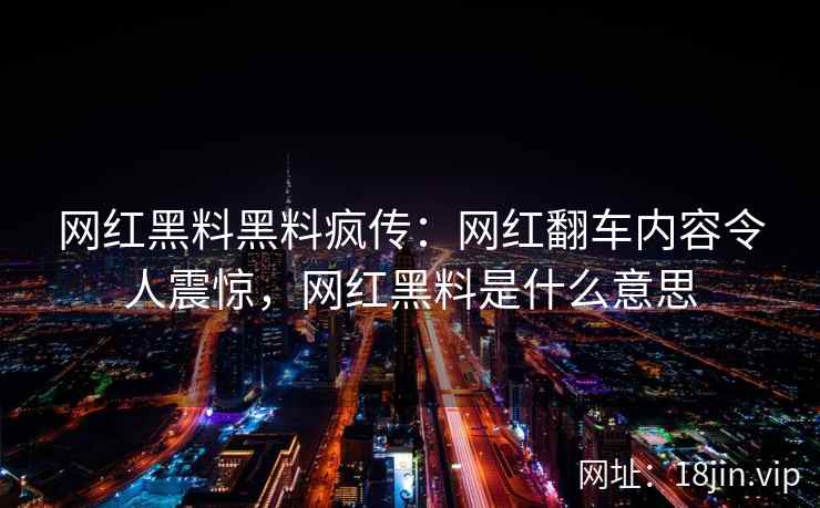 网红黑料黑料疯传：网红翻车内容令人震惊，网红黑料是什么意思
