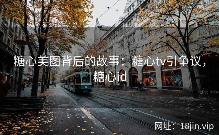 糖心美图背后的故事：糖心tv引争议，糖心id