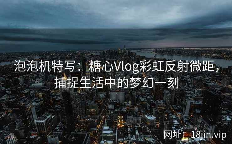 泡泡机特写：糖心Vlog彩虹反射微距，捕捉生活中的梦幻一刻