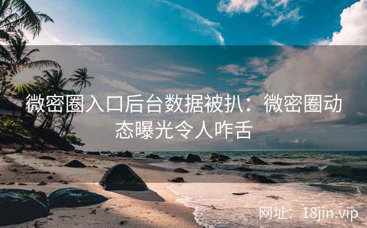 微密圈入口后台数据被扒：微密圈动态曝光令人咋舌
