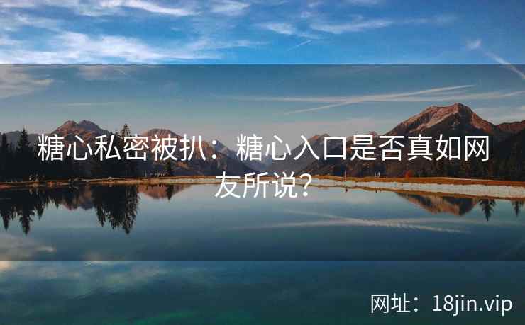 糖心私密被扒：糖心入口是否真如网友所说？