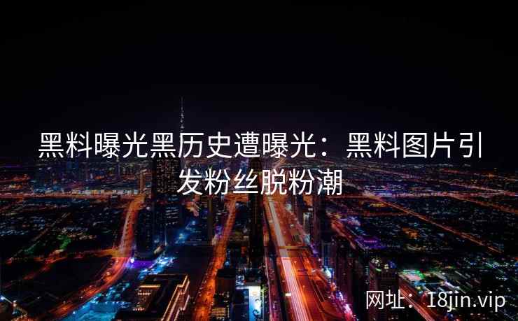 黑料曝光黑历史遭曝光：黑料图片引发粉丝脱粉潮