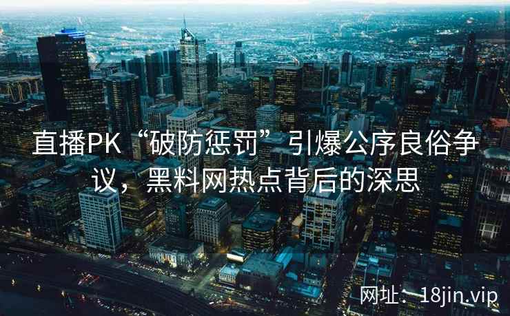 直播PK“破防惩罚”引爆公序良俗争议，黑料网热点背后的深思