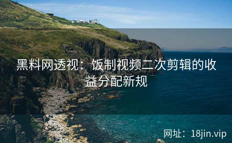 黑料网透视：饭制视频二次剪辑的收益分配新规