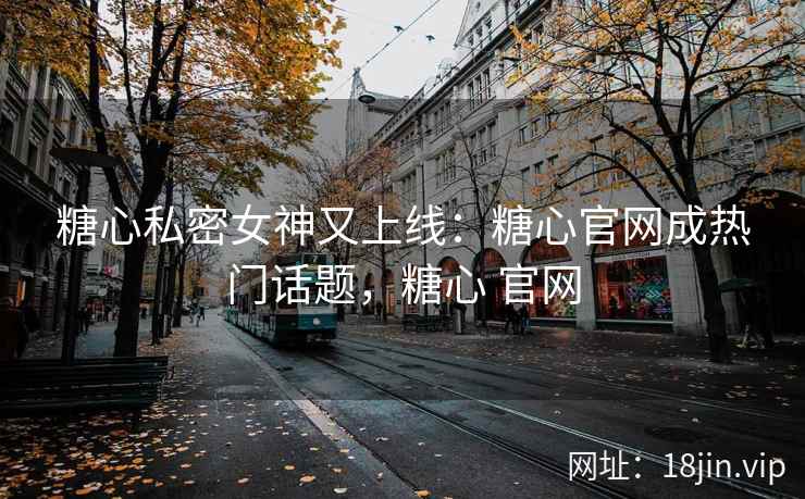 糖心私密女神又上线：糖心官网成热门话题，糖心 官网