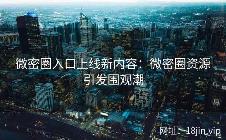 微密圈入口上线新内容：微密圈资源引发围观潮