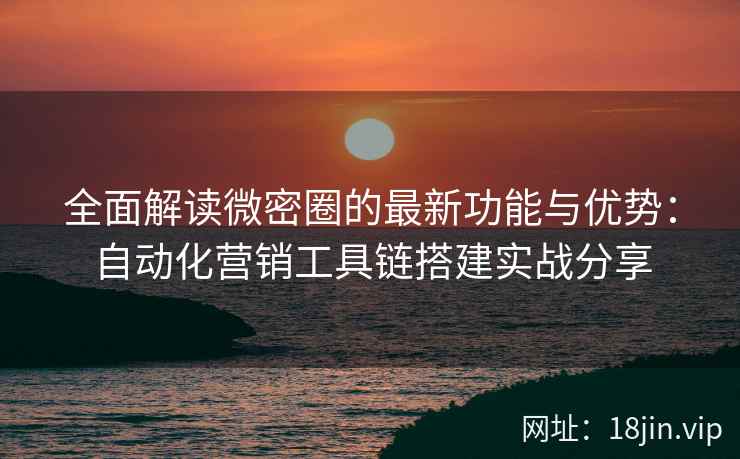 全面解读微密圈的最新功能与优势：自动化营销工具链搭建实战分享