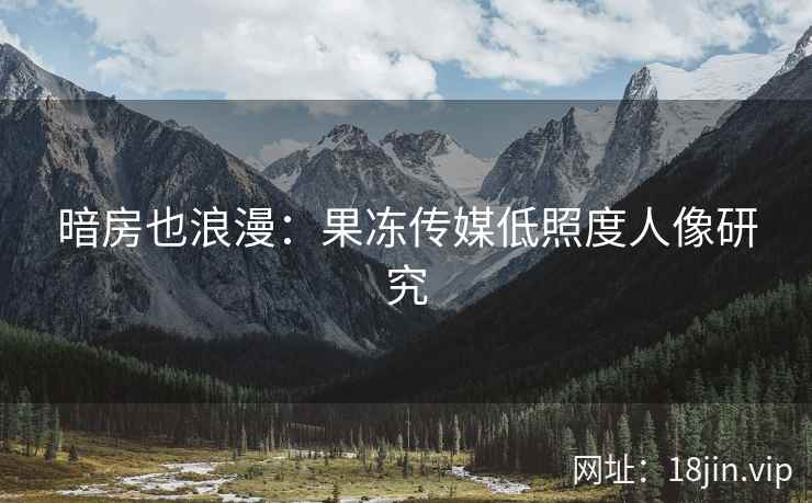 暗房也浪漫：果冻传媒低照度人像研究
