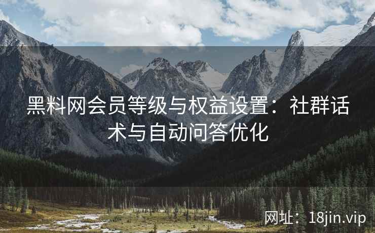 黑料网会员等级与权益设置：社群话术与自动问答优化