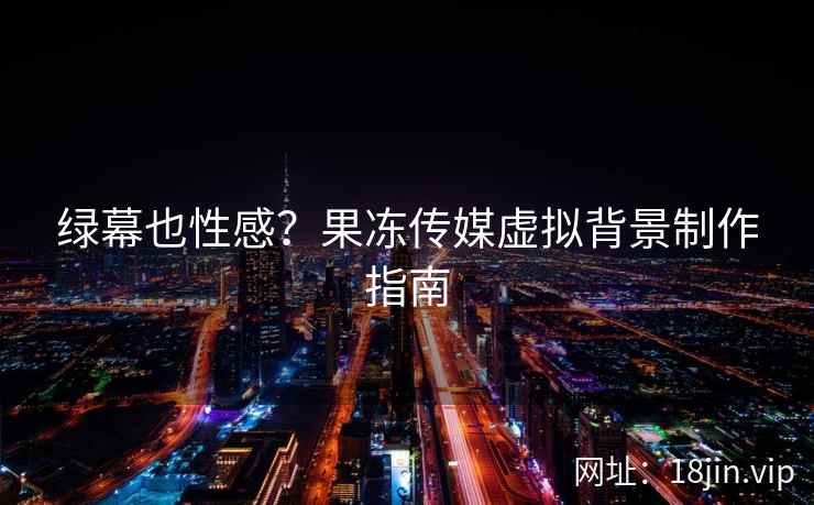 绿幕也性感？果冻传媒虚拟背景制作指南