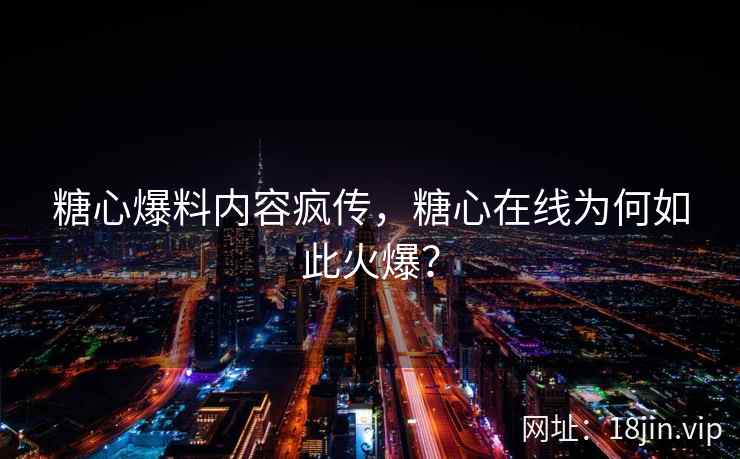糖心爆料内容疯传，糖心在线为何如此火爆？