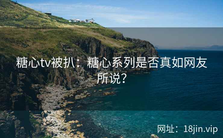 糖心tv被扒：糖心系列是否真如网友所说？