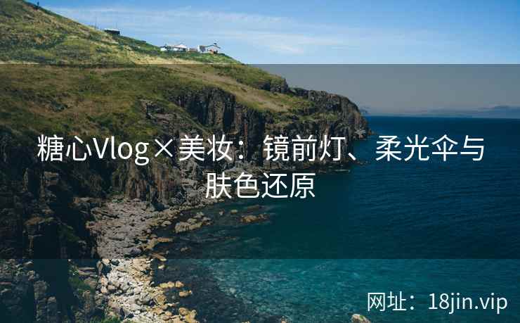 糖心Vlog×美妆：镜前灯、柔光伞与肤色还原