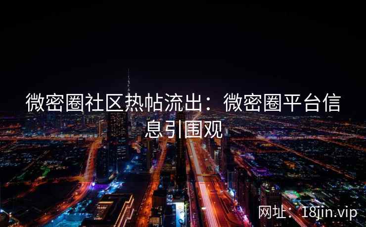 微密圈社区热帖流出：微密圈平台信息引围观