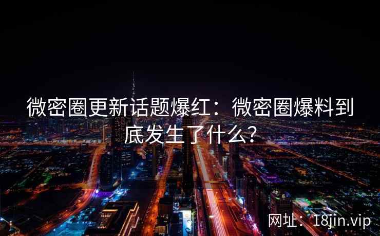 微密圈更新话题爆红：微密圈爆料到底发生了什么？