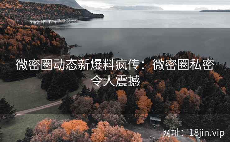 微密圈动态新爆料疯传：微密圈私密令人震撼