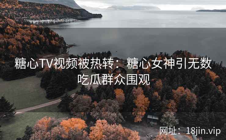 糖心TV视频被热转：糖心女神引无数吃瓜群众围观