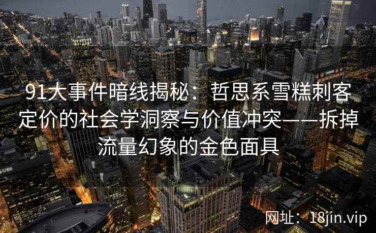 91大事件暗线揭秘：哲思系雪糕刺客定价的社会学洞察与价值冲突——拆掉流量幻象的金色面具