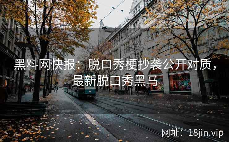 黑料网快报：脱口秀梗抄袭公开对质，最新脱口秀黑马