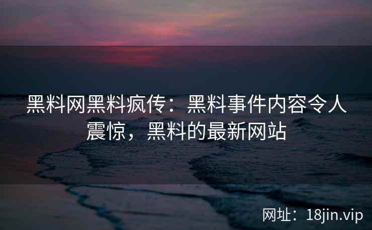 黑料网黑料疯传：黑料事件内容令人震惊，黑料的最新网站