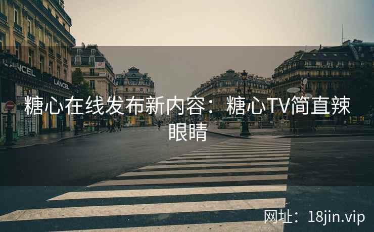 糖心在线发布新内容：糖心TV简直辣眼睛