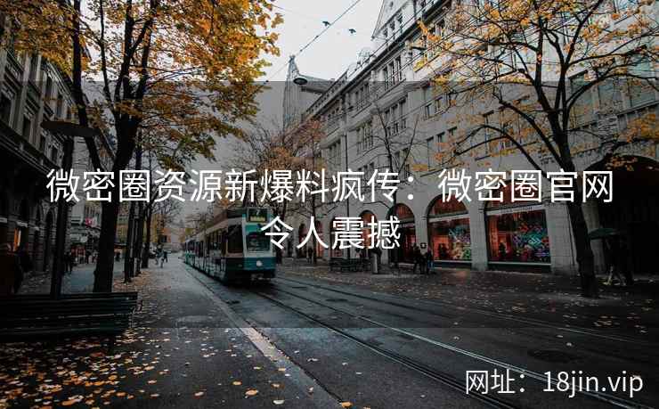 微密圈资源新爆料疯传：微密圈官网令人震撼