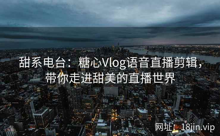 甜系电台：糖心Vlog语音直播剪辑，带你走进甜美的直播世界