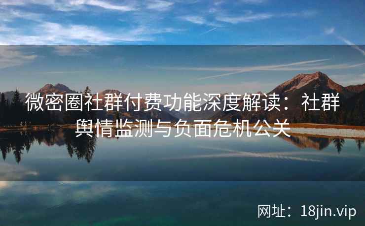 微密圈社群付费功能深度解读：社群舆情监测与负面危机公关