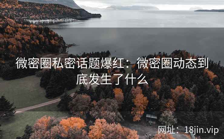 微密圈私密话题爆红：微密圈动态到底发生了什么