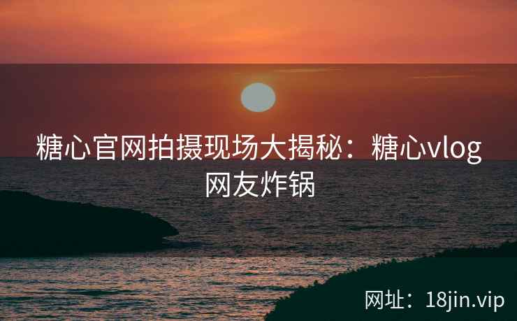 糖心官网拍摄现场大揭秘：糖心vlog网友炸锅