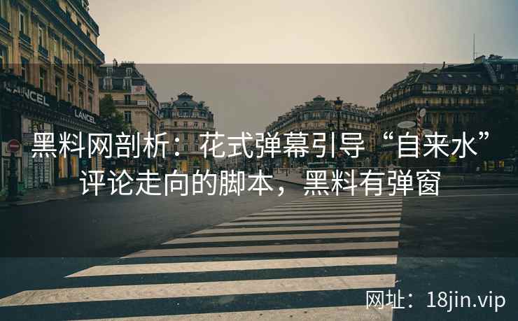 黑料网剖析：花式弹幕引导“自来水”评论走向的脚本，黑料有弹窗