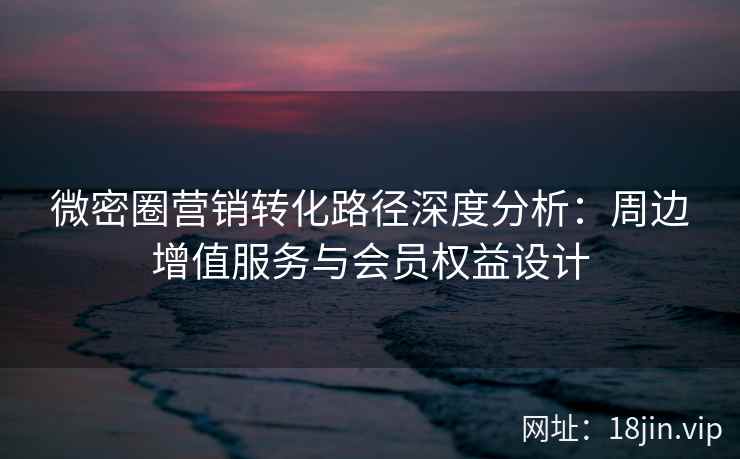 微密圈营销转化路径深度分析：周边增值服务与会员权益设计