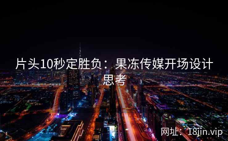 片头10秒定胜负：果冻传媒开场设计思考