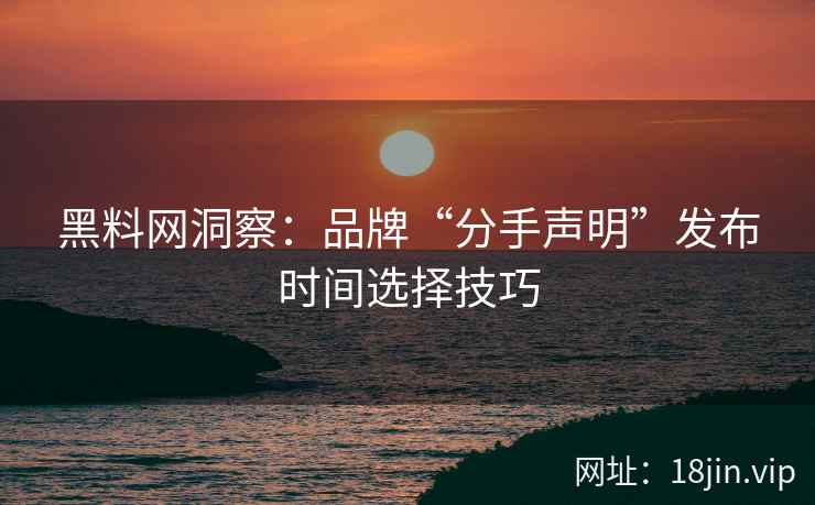 黑料网洞察：品牌“分手声明”发布时间选择技巧
