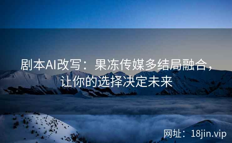 剧本AI改写：果冻传媒多结局融合，让你的选择决定未来