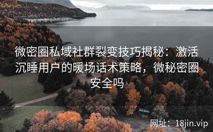 微密圈私域社群裂变技巧揭秘：激活沉睡用户的暖场话术策略，微秘密圈安全吗