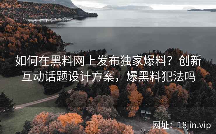 如何在黑料网上发布独家爆料？创新互动话题设计方案，爆黑料犯法吗