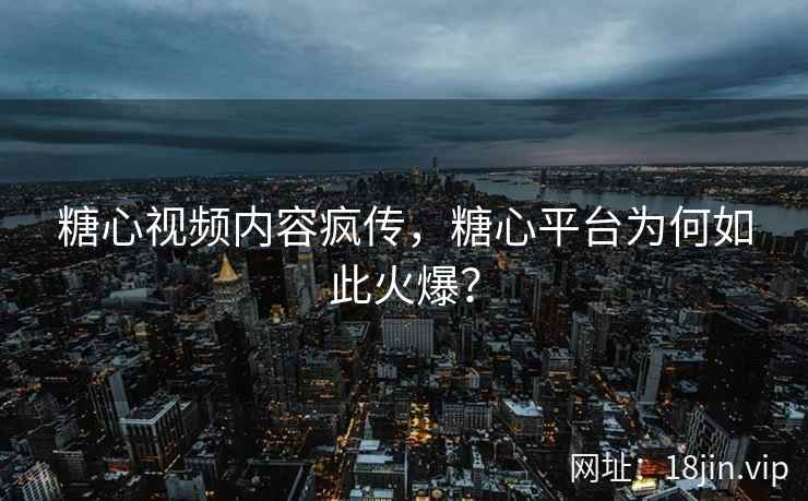 糖心视频内容疯传，糖心平台为何如此火爆？