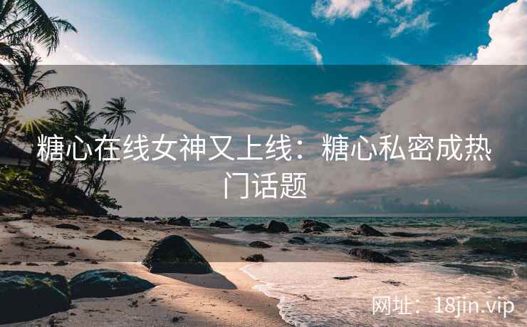 糖心在线女神又上线：糖心私密成热门话题
