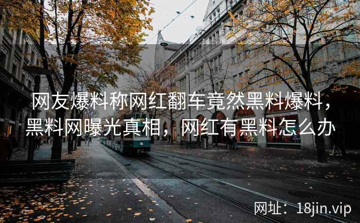 网友爆料称网红翻车竟然黑料爆料，黑料网曝光真相，网红有黑料怎么办