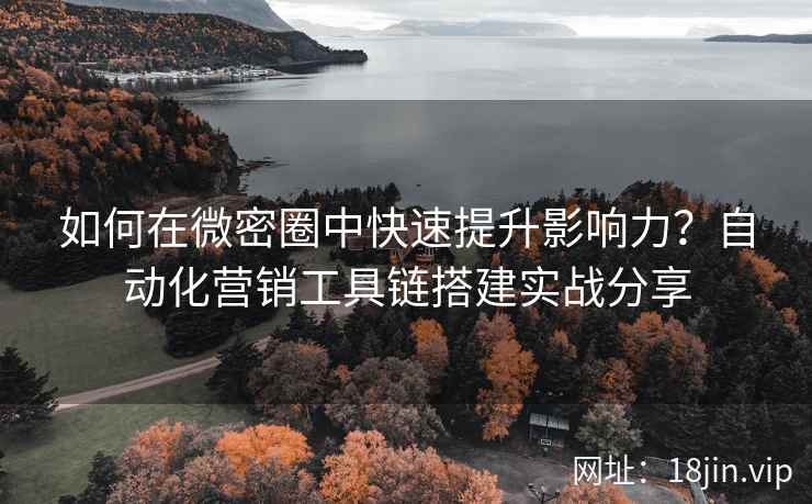 如何在微密圈中快速提升影响力？自动化营销工具链搭建实战分享