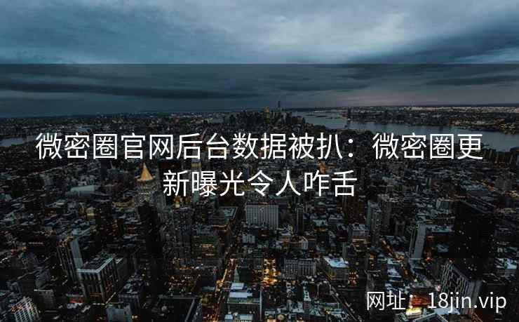 微密圈官网后台数据被扒：微密圈更新曝光令人咋舌