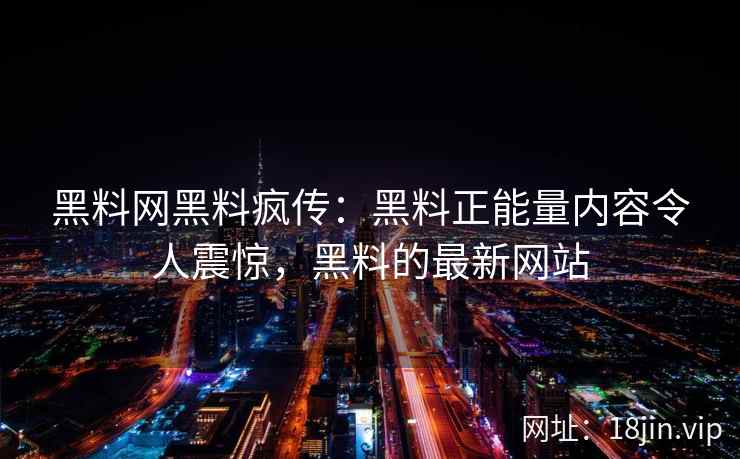 黑料网黑料疯传：黑料正能量内容令人震惊，黑料的最新网站