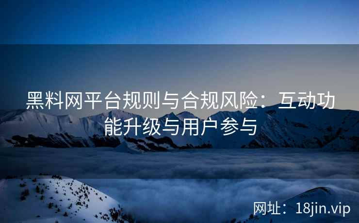 黑料网平台规则与合规风险：互动功能升级与用户参与