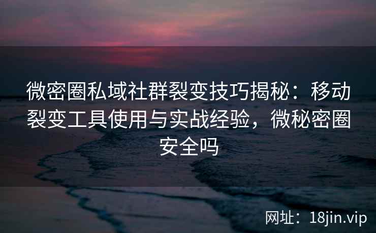 微密圈私域社群裂变技巧揭秘：移动裂变工具使用与实战经验，微秘密圈安全吗
